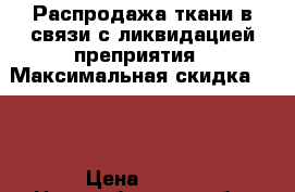 Распродажа ткани в связи с ликвидацией преприятия › Максимальная скидка ­ 90 › Цена ­ 200 - Новосибирская обл. Распродажи и скидки » Распродажи и скидки на товары   . Новосибирская обл.